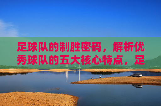 足球队的制胜密码,解析优秀球队的五大核心特点,足球队制胜密码,优秀球队的五大核心特点 足球队的制胜密码,解析优秀球队的五大核心特点,足球队制胜密码,优秀球队的五大核心特点