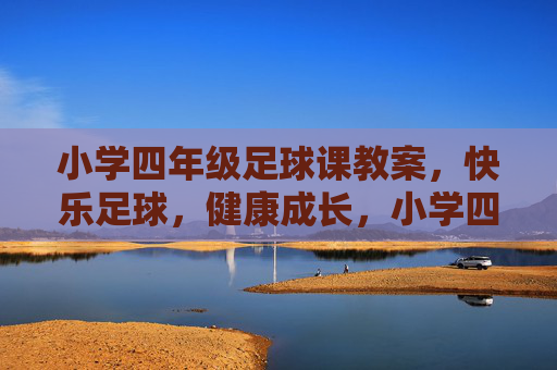 小学四年级足球课教案，快乐足球，健康成长，小学四年级足球课教案，快乐足球，健康成长