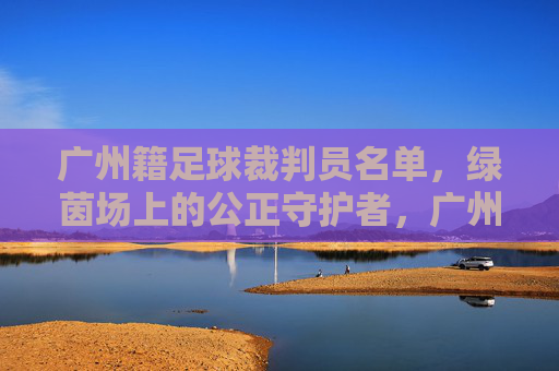 广州籍足球裁判员名单,绿茵场上的公正守护者,广州足球裁判,绿茵场上的公正守护者 广州籍足球裁判员名单,绿茵场上的公正守护者,广州足球裁判,绿茵场上的公正守护者