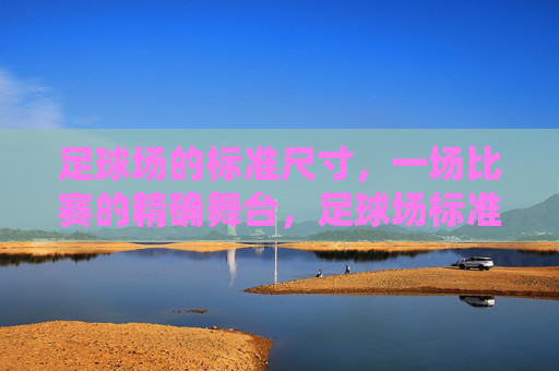 足球场的标准尺寸,一场比赛的精确舞台,足球场标准尺寸,比赛精确的舞台 足球场的标准尺寸,一场比赛的精确舞台,足球场标准尺寸,比赛精确的舞台