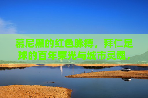慕尼黑的红色脉搏,拜仁足球的百年荣光与城市灵魂,慕尼黑的红色脉搏,拜仁足球的百年荣光与城市灵魂 慕尼黑的红色脉搏,拜仁足球的百年荣光与城市灵魂,慕尼黑的红色脉搏,拜仁足球的百年荣光与城市灵魂
