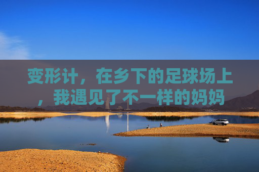 变形计,在乡下的足球场上,我遇见了不一样的妈妈 变形计,在乡下的足球场上,我遇见了不一样的妈妈