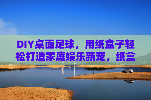 DIY桌面足球,用纸盒子轻松打造家庭娱乐新宠,纸盒子DIY桌面足球,家庭娱乐新宠 DIY桌面足球,用纸盒子轻松打造家庭娱乐新宠,纸盒子DIY桌面足球,家庭娱乐新宠
