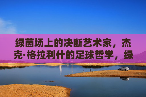 绿茵场上的决断艺术家，杰克·格拉利什的足球哲学，绿茵场决断艺术家，格拉利什的足球哲学