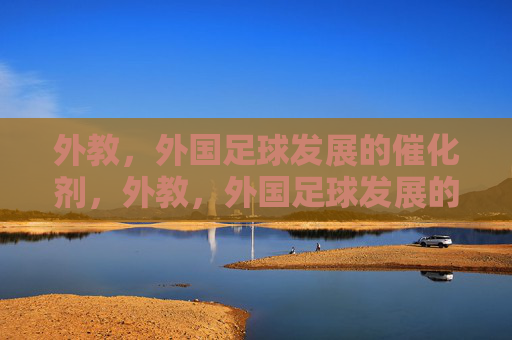 外教,外国足球发展的催化剂,外教,外国足球发展的催化剂 外教,外国足球发展的催化剂,外教,外国足球发展的催化剂