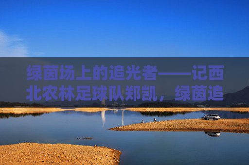 绿茵场上的追光者——记西北农林足球队郑凯，绿茵追光者，西北农林足球队郑凯