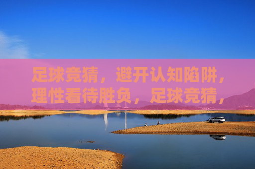 足球竞猜，避开认知陷阱，理性看待胜负，足球竞猜，避开认知陷阱，理性看待胜负