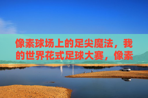 像素球场上的足尖魔法，我的世界花式足球大赛，像素足尖魔法，我的世界花式足球大赛