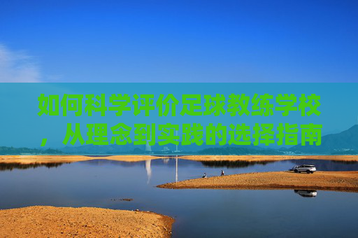 如何科学评价足球教练学校,从理念到实践的选择指南,足球教练学校科学评价与选择指南,从理念到实践 如何科学评价足球教练学校,从理念到实践的选择指南,足球教练学校科学评价与选择指南,从理念到实践