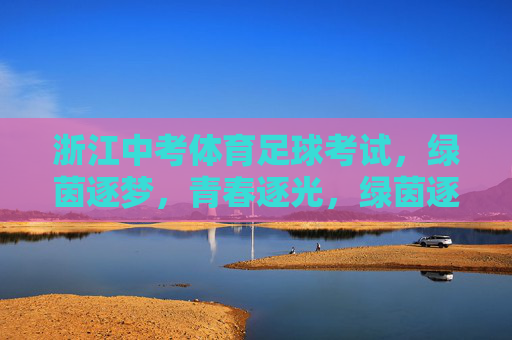 浙江中考体育足球考试，绿茵逐梦，青春逐光，绿茵逐梦，青春逐光