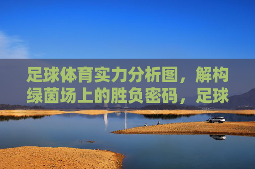 足球体育实力分析图，解构绿茵场上的胜负密码，足球实力分析图，解构绿茵场胜负密码