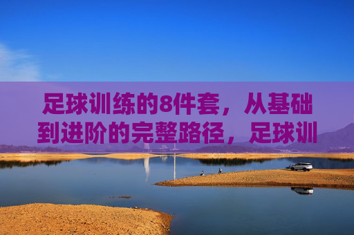 足球训练的8件套，从基础到进阶的完整路径，足球训练8件套，从基础到进阶的完整路径