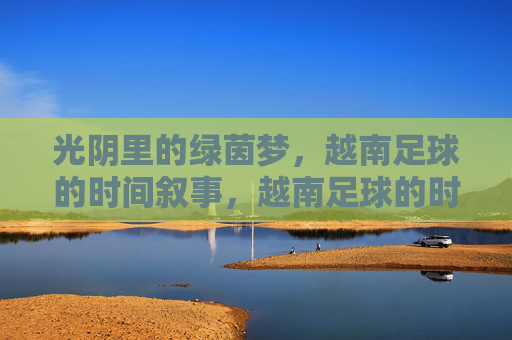光阴里的绿茵梦，越南足球的时间叙事，越南足球的时光叙事，绿茵梦里的光阴