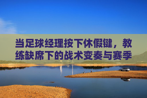 当足球经理按下休假键，教练缺席下的战术变奏与赛季走向，按下休假键，教练缺席下的战术变奏与赛季走向