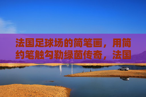 法国足球场的简笔画，用简约笔触勾勒绿茵传奇，法国足球场简笔画，简约笔触勾勒绿茵传奇