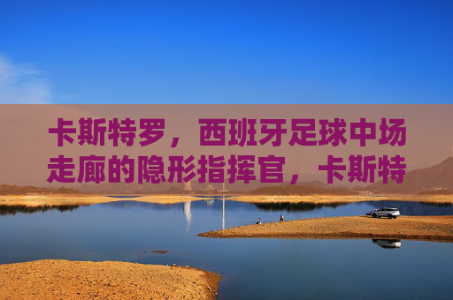 卡斯特罗，西班牙足球中场走廊的隐形指挥官，卡斯特罗，西班牙中场的隐形指挥官