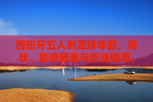 西班牙五人制足球年薪，现状、影响因素与职业图景，西班牙五人制足球年薪，现状、影响因素与职业图景