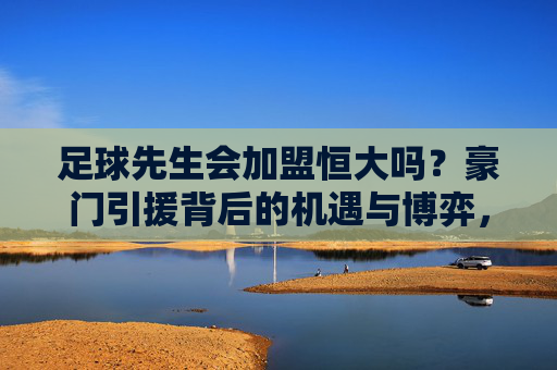 足球先生会加盟恒大吗？豪门引援背后的机遇与博弈，足球先生加盟恒大？豪门引援的机遇与博弈