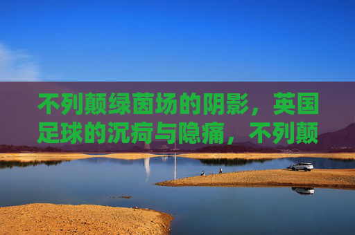 不列颠绿茵场的阴影，英国足球的沉疴与隐痛，不列颠绿茵场的沉疴隐痛