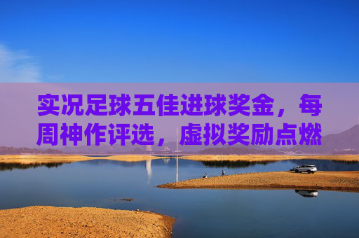 实况足球五佳进球奖金,每周神作评选,虚拟奖励点燃你的进球激情,实况足球每周五佳进球神作评选,奖金点燃进球激情 实况足球五佳进球奖金,每周神作评选,虚拟奖励点燃你的进球激情,实况足球每周五佳进球神作评选,奖金点燃进球激情
