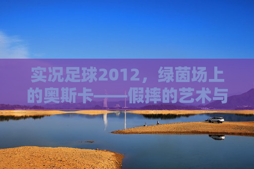 实况足球2012,绿茵场上的奥斯卡——假摔的艺术与争议,实况足球2012,绿茵假摔的艺术与争议 实况足球2012,绿茵场上的奥斯卡——假摔的艺术与争议,实况足球2012,绿茵假摔的艺术与争议
