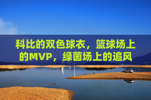 科比的双色球衣，篮球场上的MVP，绿茵场上的追风少年，科比双色球衣，篮球MVP的绿茵追风少年