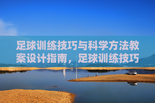 足球训练技巧与科学方法教案设计指南，足球训练技巧与科学方法教案设计指南
