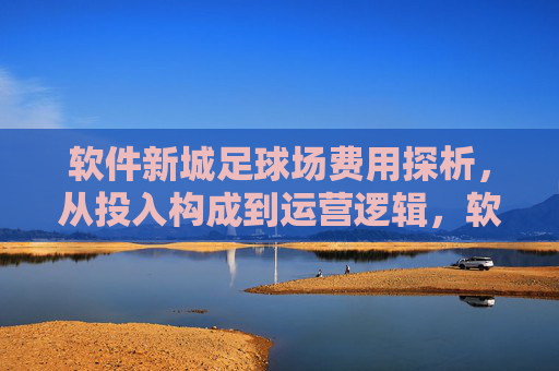 软件新城足球场费用探析,从投入构成到运营逻辑,软件新城足球场费用探析,投入构成与运营逻辑 软件新城足球场费用探析,从投入构成到运营逻辑,软件新城足球场费用探析,投入构成与运营逻辑