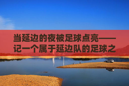 当延边的夜被足球点亮——记一个属于延边队的足球之夜,足球点亮延边的夜 当延边的夜被足球点亮——记一个属于延边队的足球之夜,足球点亮延边的夜
