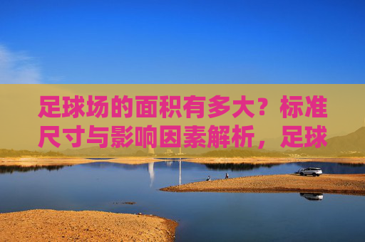 足球场的面积有多大?标准尺寸与影响因素解析,足球场面积,标准尺寸与影响因素解析 足球场的面积有多大?标准尺寸与影响因素解析,足球场面积,标准尺寸与影响因素解析