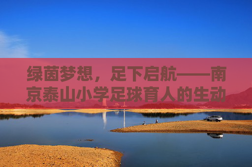 绿茵梦想,足下启航——南京泰山小学足球育人的生动实践,南京泰山小学足球育人的生动实践 绿茵梦想,足下启航——南京泰山小学足球育人的生动实践,南京泰山小学足球育人的生动实践