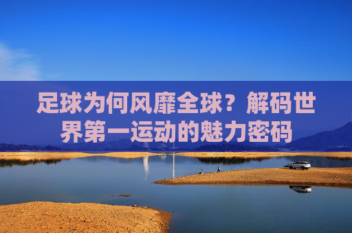 足球为何风靡全球?解码世界第一运动的魅力密码 足球为何风靡全球?解码世界第一运动的魅力密码