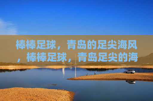 棒棒足球,青岛的足尖海风,棒棒足球,青岛足尖的海风 棒棒足球,青岛的足尖海风,棒棒足球,青岛足尖的海风