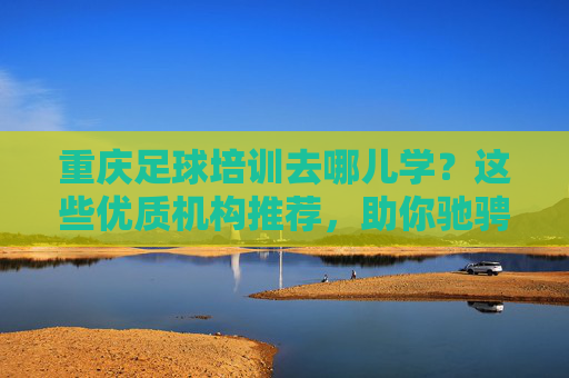 重庆足球培训去哪儿学?这些优质机构推荐,助你驰骋绿茵场!重庆足球培训优质机构推荐,助你驰骋绿茵场! 重庆足球培训去哪儿学?这些优质机构推荐,助你驰骋绿茵场!重庆足球培训优质机构推荐,助你驰骋绿茵场!