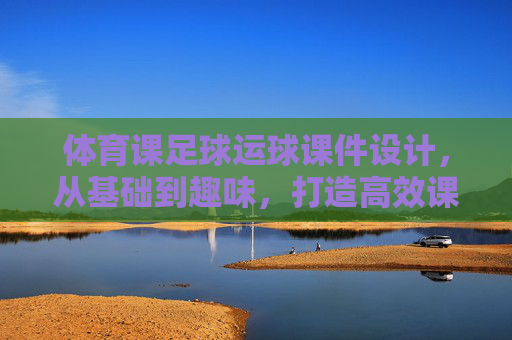 体育课足球运球课件设计,从基础到趣味,打造高效课堂 体育课足球运球课件设计,从基础到趣味,打造高效课堂