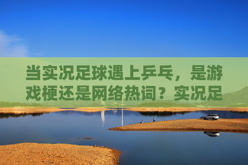 当实况足球遇上乒乓，是游戏梗还是网络热词？实况足球遇上乒乓，游戏梗还是网络热词？