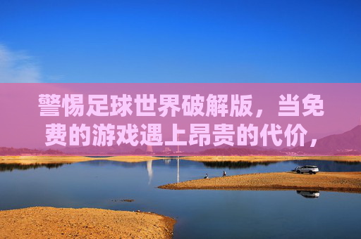 警惕足球世界破解版，当免费的游戏遇上昂贵的代价，警惕足球破解版，免费游戏的昂贵代价