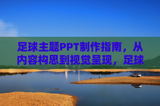 足球主题PPT制作指南，从内容构思到视觉呈现，足球主题PPT制作指南，从内容构思到视觉呈现