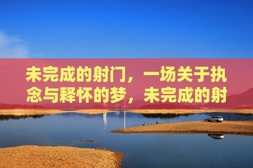 未完成的射门，一场关于执念与释怀的梦，未完成的射门，执念与释怀之梦