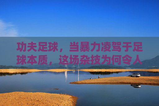 功夫足球,当暴力凌驾于足球本质,这场杂技为何令人不忍卒看?暴力凌驾足球本质,功夫足球沦为不忍卒看的杂技? 功夫足球,当暴力凌驾于足球本质,这场杂技为何令人不忍卒看?暴力凌驾足球本质,功夫足球沦为不忍卒看的杂技?