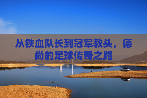 从铁血队长到冠军教头，德尚的足球传奇之路