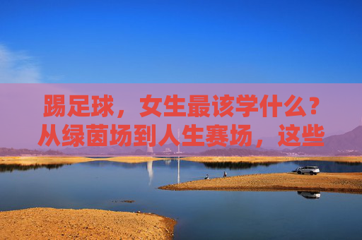 踢足球,女生最该学什么?从绿茵场到人生赛场,这些超能力值得你拥有,女生踢足球,从绿茵场到人生赛场的超能力 踢足球,女生最该学什么?从绿茵场到人生赛场,这些超能力值得你拥有,女生踢足球,从绿茵场到人生赛场的超能力