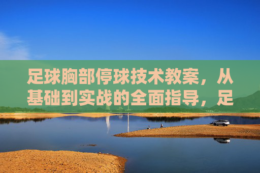 足球胸部停球技术教案，从基础到实战的全面指导，足球胸部停球技术教案，从基础到实战的全面指导