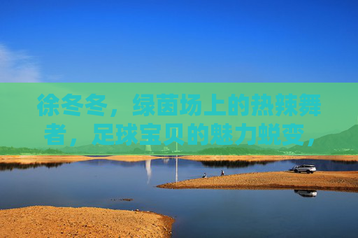 徐冬冬，绿茵场上的热辣舞者，足球宝贝的魅力蜕变，徐冬冬，绿茵场热辣舞者，足球宝贝的魅力蜕变