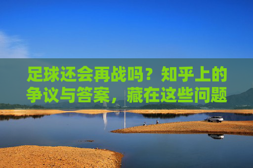 足球还会再战吗？知乎上的争议与答案，藏在这些问题里，足球还会再战吗？知乎争议与答案藏在这些问题里