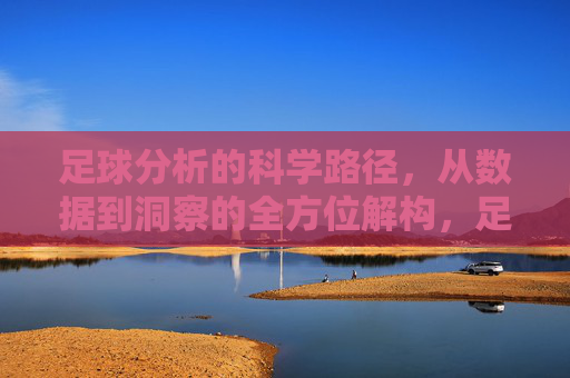 足球分析的科学路径，从数据到洞察的全方位解构，足球分析的科学路径，从数据到洞察的全方位解构