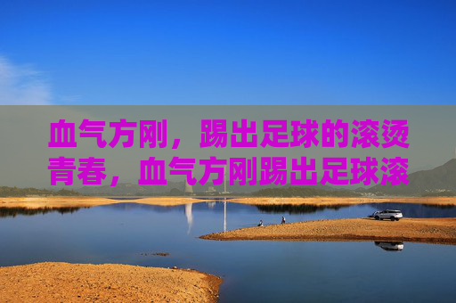 血气方刚，踢出足球的滚烫青春，血气方刚踢出足球滚烫青春