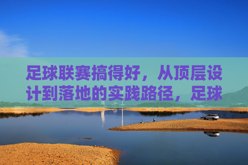 足球联赛搞得好，从顶层设计到落地的实践路径，足球联赛的顶层设计与落地实践路径