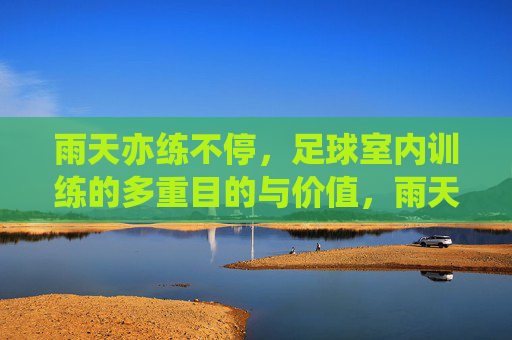 雨天亦练不停，足球室内训练的多重目的与价值，雨天不停练，足球室内训练的多重价值
