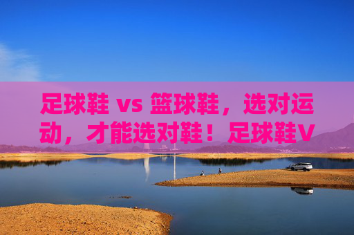 足球鞋 vs 篮球鞋,选对运动,才能选对鞋!足球鞋VS篮球鞋,选对运动才能选对鞋 足球鞋 vs 篮球鞋,选对运动,才能选对鞋!足球鞋VS篮球鞋,选对运动才能选对鞋